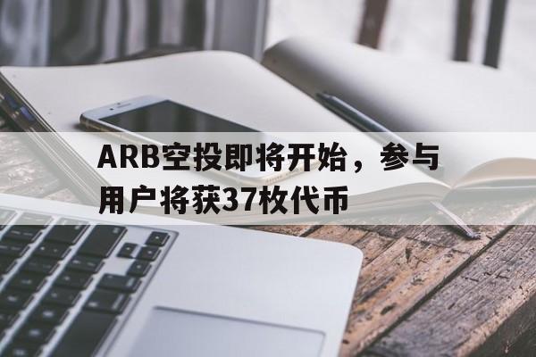ARB空投即将开始，参与用户将获37枚代币的简单介绍